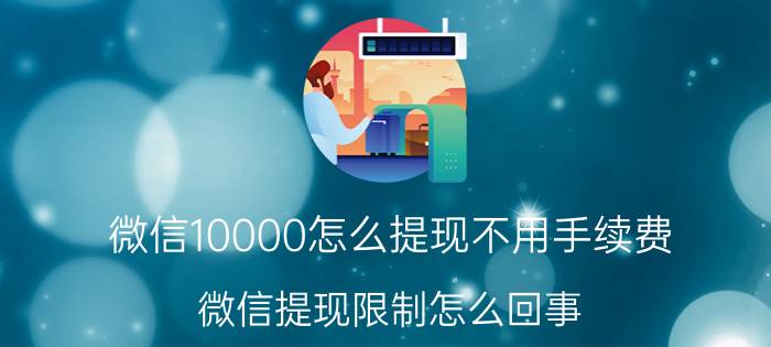 微信10000怎么提现不用手续费 微信提现限制怎么回事？